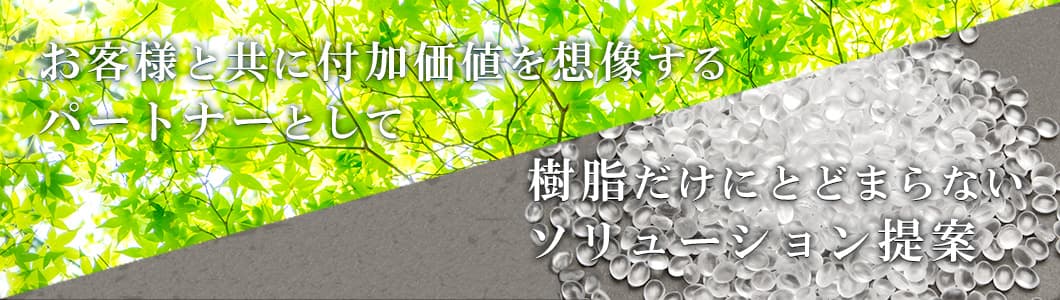 お客様と共に付加価値を想像するパートナーとして 樹脂だけにとどまらないソリューション提案