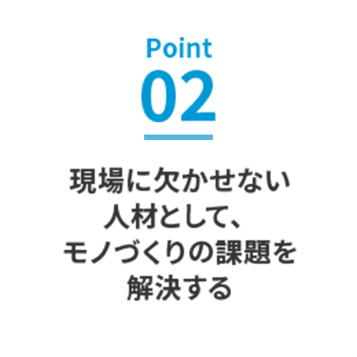 Point02 現場に欠かせない人材として、モノづくりの課題を解決する